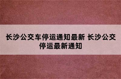 长沙公交车停运通知最新 长沙公交停运最新通知